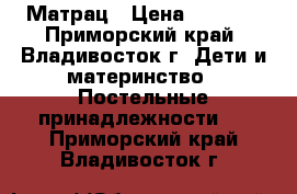 Матрац › Цена ­ 1 000 - Приморский край, Владивосток г. Дети и материнство » Постельные принадлежности   . Приморский край,Владивосток г.